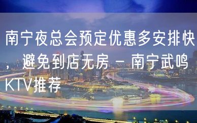 南宁夜总会预定优惠多安排快，避免到店无房 – 南宁武鸣KTV推荐