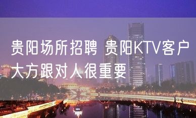 贵阳场所招聘 贵阳KTV客户大方跟对人很重要