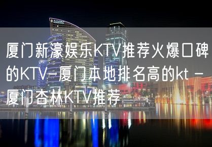 厦门新濠娱乐KTV推荐火爆口碑的KTV-厦门本地排名高的kt – 厦门杏林KTV推荐