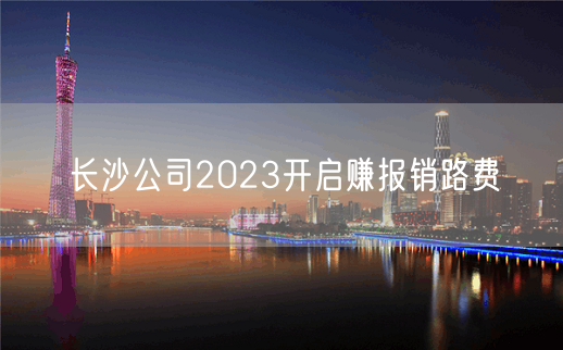 长沙公司2023开启赚报销路费