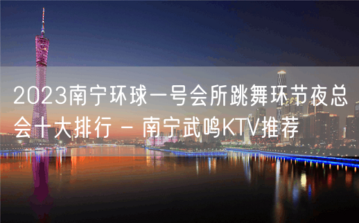 2023南宁环球一号会所跳舞环节夜总会十大排行 – 南宁武鸣KTV推荐