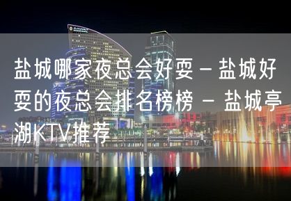 盐城哪家夜总会好耍－盐城好耍的夜总会排名榜榜 – 盐城亭湖KTV推荐