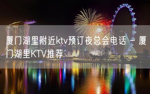 厦门湖里附近ktv预订夜总会电话 – 厦门湖里KTV推荐