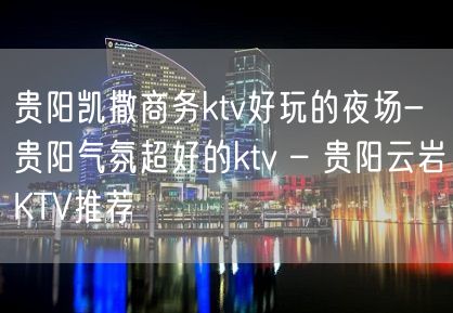 贵阳凯撒商务ktv好玩的夜场-贵阳气氛超好的ktv – 贵阳云岩KTV推荐