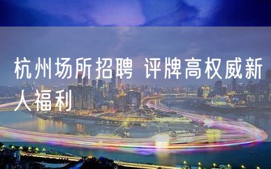 杭州场所招聘 评牌高权威新人福利