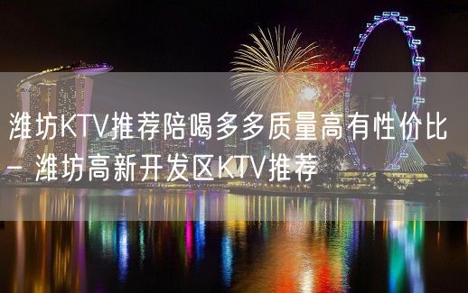 潍坊KTV推荐陪喝多多质量高有性价比 – 潍坊高新开发区KTV推荐