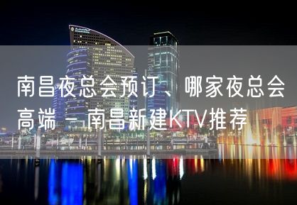 南昌夜总会预订、哪家夜总会高端 – 南昌新建KTV推荐