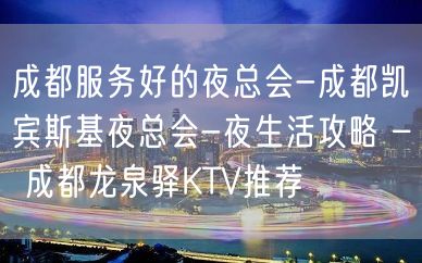 成都服务好的夜总会-成都凯宾斯基夜总会-夜生活攻略 – 成都龙泉驿KTV推荐