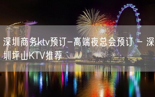 深圳商务ktv预订-高端夜总会预订 – 深圳坪山KTV推荐