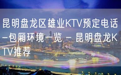 昆明盘龙区雄业KTV预定电话-包厢环境一览 – 昆明盘龙KTV推荐