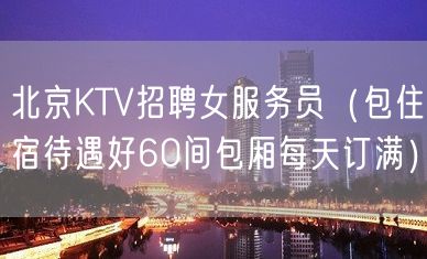 北京KTV招聘女服务员（包住宿待遇好60间包厢每天订满）