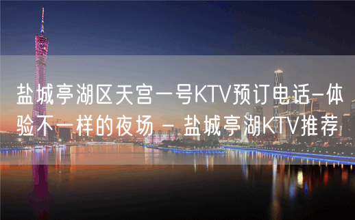 盐城亭湖区天宫一号KTV预订电话-体验不一样的夜场 – 盐城亭湖KTV推荐