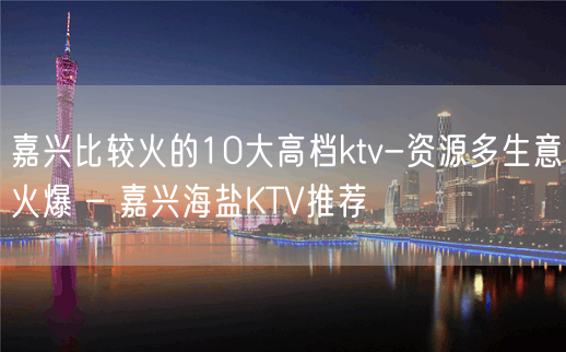 嘉兴比较火的10大高档ktv-资源多生意火爆 – 嘉兴海盐KTV推荐