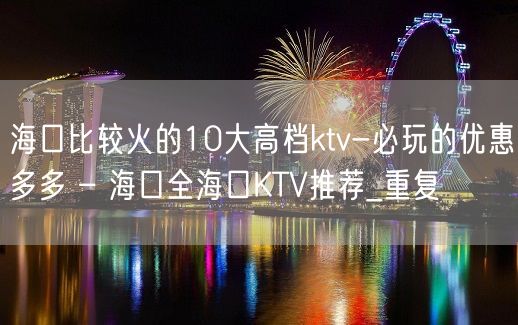 海口比较火的10大高档ktv-必玩的优惠多多 – 海口全海口KTV推荐_重复