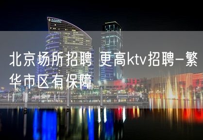 北京场所招聘 更高ktv招聘-繁华市区有保障