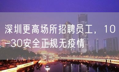 深圳更高场所招聘员工，10-30安全正规无疫情