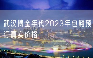 武汉博金年代2023年包厢预订真实价格