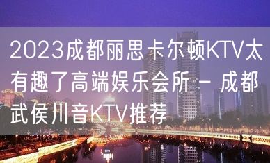 2023成都丽思卡尔顿KTV太有趣了高端娱乐会所 – 成都武侯川音KTV推荐