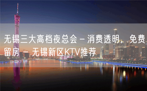 无锡三大高档夜总会－消费透明，免费留房 – 无锡新区KTV推荐