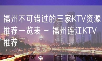 福州不可错过的三家KTV资源推荐一览表 – 福州连江KTV推荐