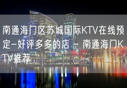 南通海门区苏城国际KTV在线预定-好评多多的店 – 南通海门KTV推荐