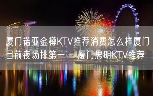 厦门诺亚金樽KTV推荐消费怎么样厦门目前夜场排第一 – 厦门思明KTV推荐