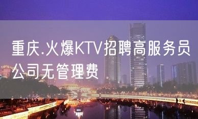 重庆.火爆KTV招聘高服务员公司无管理费