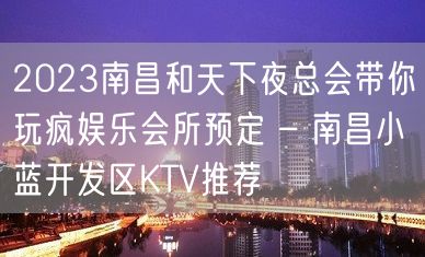 2023南昌和天下夜总会带你玩疯娱乐会所预定 – 南昌小蓝开发区KTV推荐