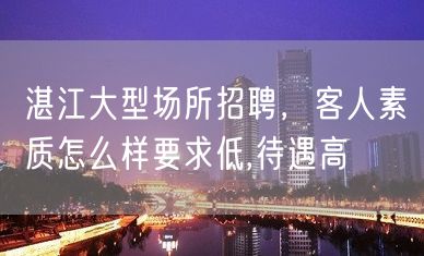 湛江大型场所招聘，客人素质怎么样要求低,待遇高