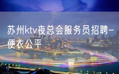 苏州ktv夜总会服务员招聘-便衣公平