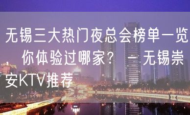 无锡三大热门夜总会榜单一览，你体验过哪家？ – 无锡崇安KTV推荐