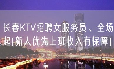 长春KTV招聘女服务员、全场起[新人优先上班收入有保障]