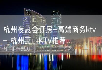 杭州夜总会订房-高端商务ktv – 杭州萧山KTV推荐