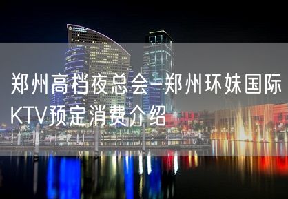 郑州高档夜总会-郑州环妹国际KTV预定消费介绍