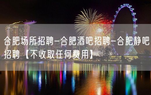 合肥场所招聘-合肥酒吧招聘-合肥静吧招聘【不收取任何费用】