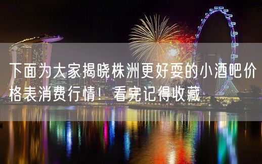 下面为大家揭晓株洲更好耍的小酒吧价格表消费行情！看完记得收藏