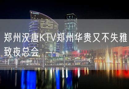 郑州汉唐KTV郑州华贵又不失雅致夜总会