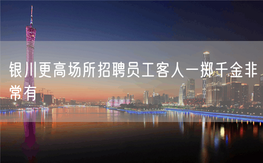 银川更高场所招聘员工客人一掷千金非常有