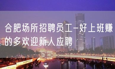 合肥场所招聘员工-好上班赚的多欢迎新人应聘