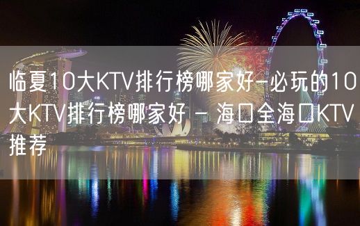 临夏10大KTV排行榜哪家好-必玩的10大KTV排行榜哪家好 – 海口全海口KTV推荐