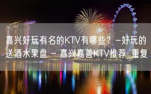 嘉兴好玩有名的KTV有哪些？-好玩的送酒水果盘 – 嘉兴嘉善KTV推荐_重复