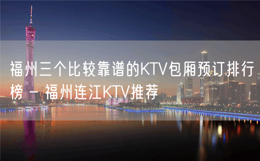 福州三个比较靠谱的KTV包厢预订排行榜 – 福州连江KTV推荐