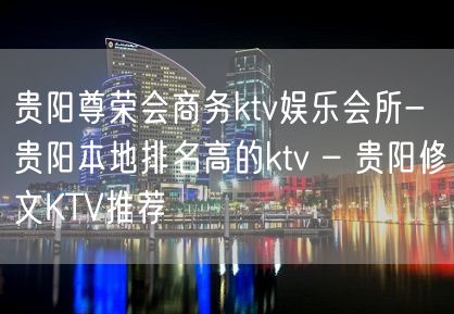 贵阳尊荣会商务ktv娱乐会所-贵阳本地排名高的ktv – 贵阳修文KTV推荐