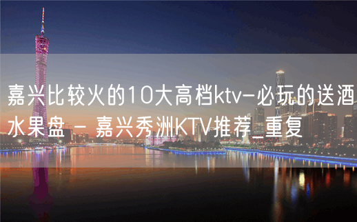 嘉兴比较火的10大高档ktv-必玩的送酒水果盘 – 嘉兴秀洲KTV推荐_重复