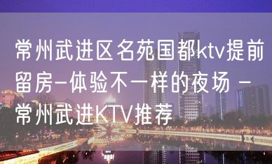 常州武进区名苑国都ktv提前留房-体验不一样的夜场 – 常州武进KTV推荐