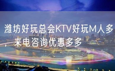 潍坊好玩总会KTV好玩M人多，来电咨询优惠多多