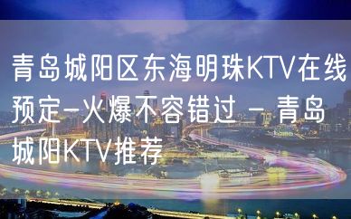 青岛城阳区东海明珠KTV在线预定-火爆不容错过 – 青岛城阳KTV推荐