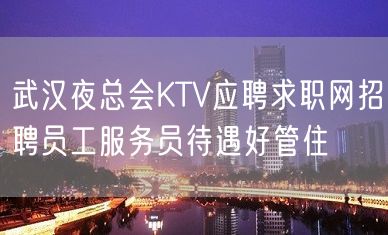 武汉夜总会KTV应聘求职网招聘员工服务员待遇好管住