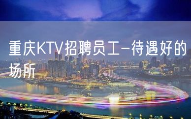 重庆KTV招聘员工-待遇好的场所