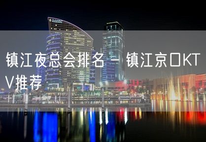 镇江夜总会排名 – 镇江京口KTV推荐